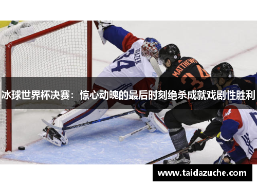冰球世界杯决赛：惊心动魄的最后时刻绝杀成就戏剧性胜利