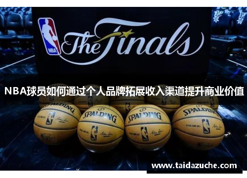 NBA球员如何通过个人品牌拓展收入渠道提升商业价值
