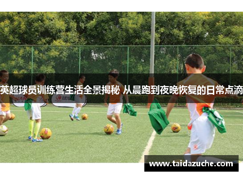 英超球员训练营生活全景揭秘 从晨跑到夜晚恢复的日常点滴