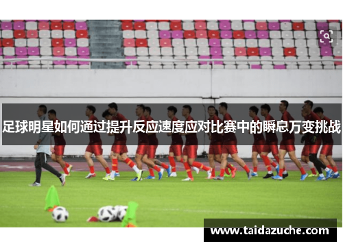 足球明星如何通过提升反应速度应对比赛中的瞬息万变挑战